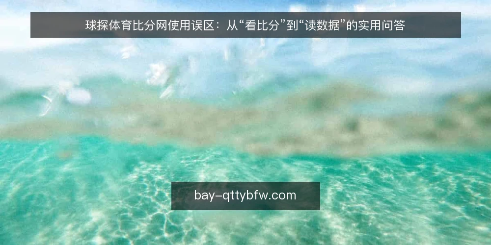 球探体育比分网使用误区:从“看比分”到“读数据”的实用问答 — 球探体育比分网到底是什么?先厘清常见误解 配图