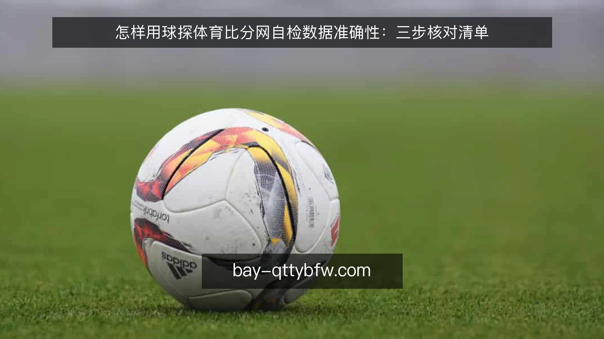 怎样用球探体育比分网自检数据准确性：三步核对清单