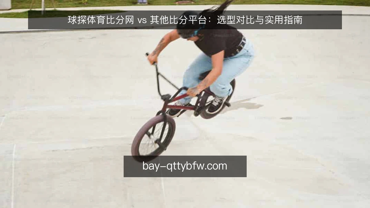 球探体育比分网 vs 其他比分平台：选型对比与实用指南