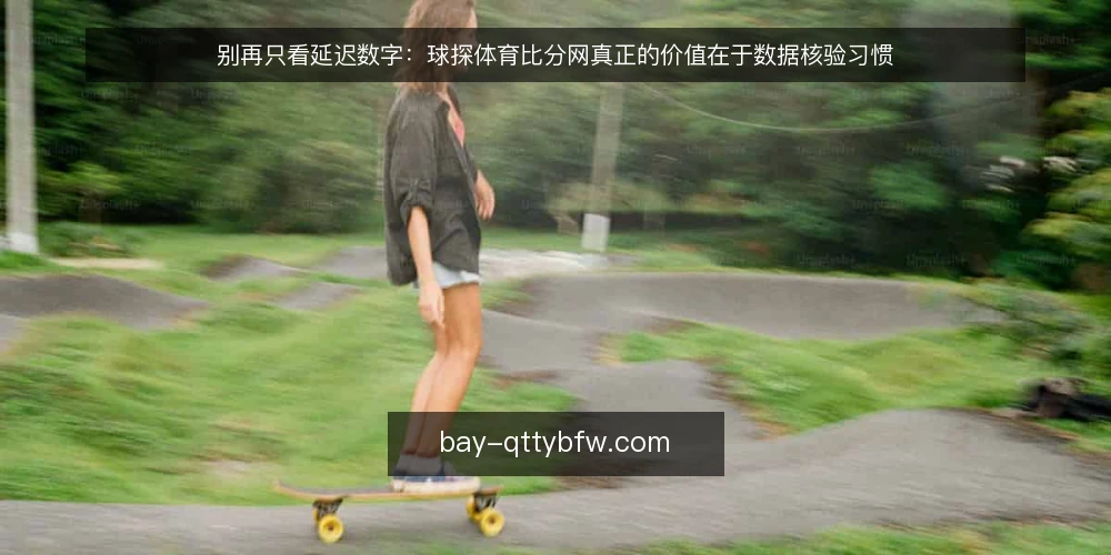 别再只看延迟数字：球探体育比分网真正的价值在于数据核验习惯 — 数据延迟不是唯一痛点 配图
