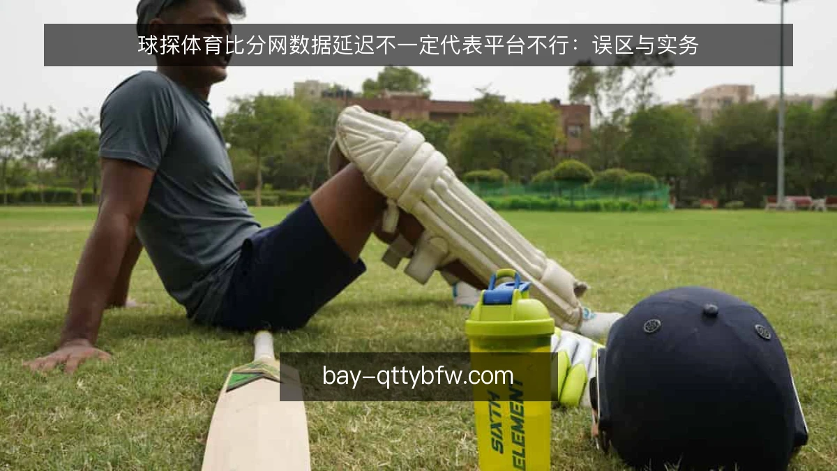球探体育比分网数据延迟不一定代表平台不行：误区与实务