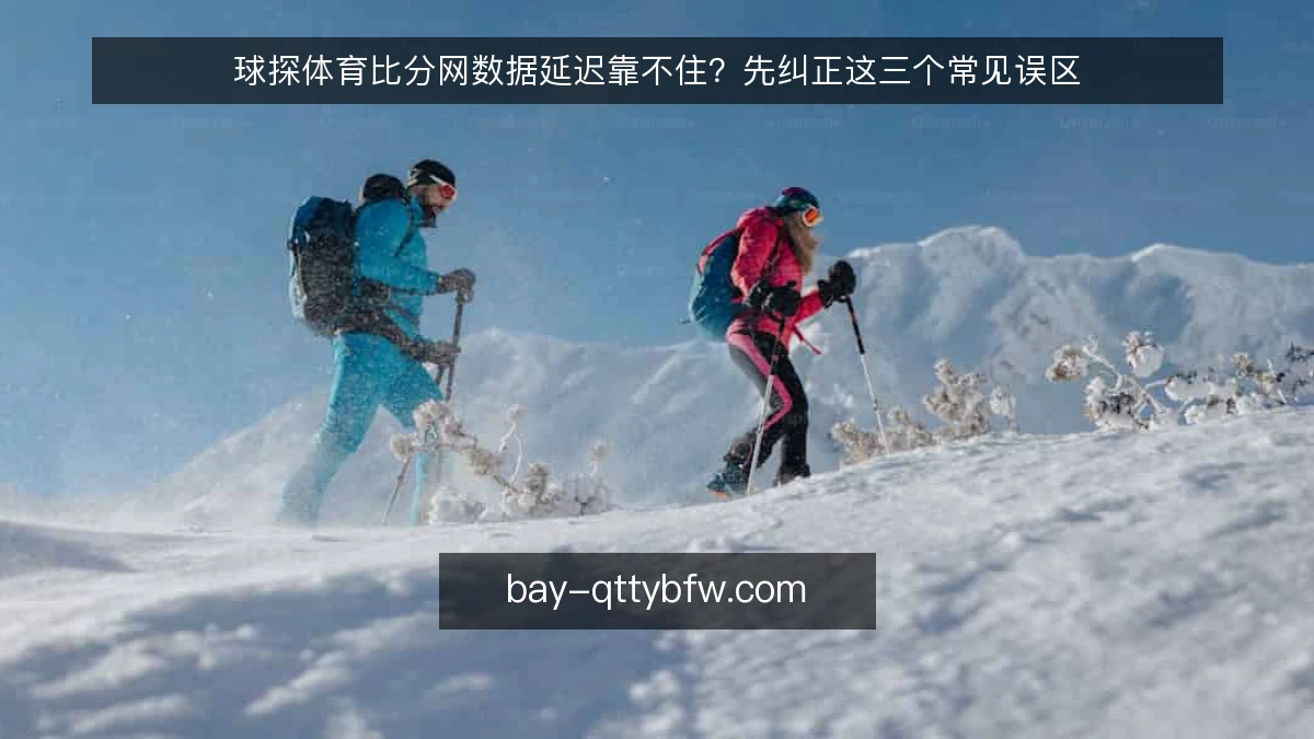 球探体育比分网数据延迟靠不住?先纠正这三个常见误区